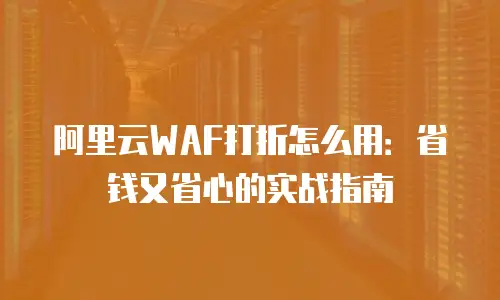 阿里云WAF打折怎么用：省钱又省心的实战指南