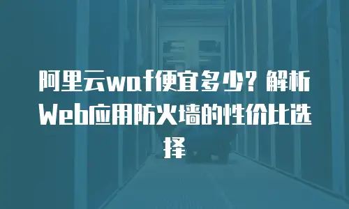 阿里云waf便宜多少？解析Web应用防火墙的性价比选择