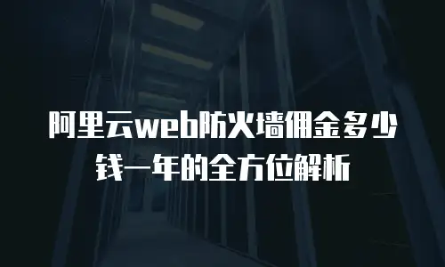 阿里云web防火墙佣金多少钱一年的全方位解析
