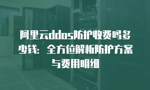 阿里云ddos防护收费吗多少钱：全方位解析防护方案与费用明细