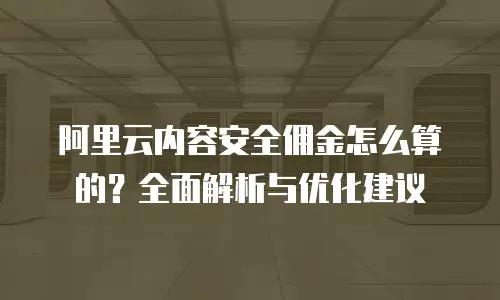 阿里云内容安全佣金怎么算的？全面解析与优化建议