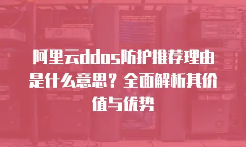 阿里云ddos防护推荐理由是什么意思？全面解析其价值与优势