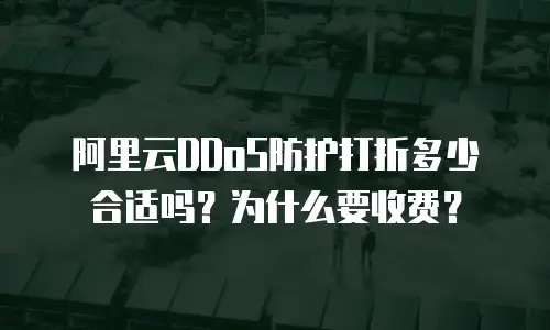阿里云DDoS防护打折多少合适吗？为什么要收费？
