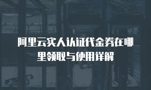 阿里云实人认证代金券在哪里领取与使用详解