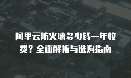 阿里云防火墙多少钱一年收费？全面解析与选购指南