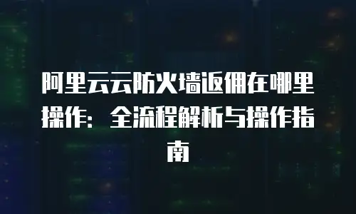 阿里云云防火墙返佣在哪里操作：全流程解析与操作指南