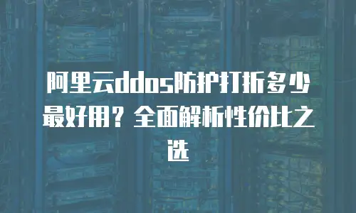 阿里云ddos防护打折多少最好用？全面解析性价比之选