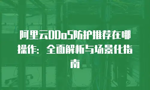 阿里云DDoS防护推荐在哪操作：全面解析与场景化指南