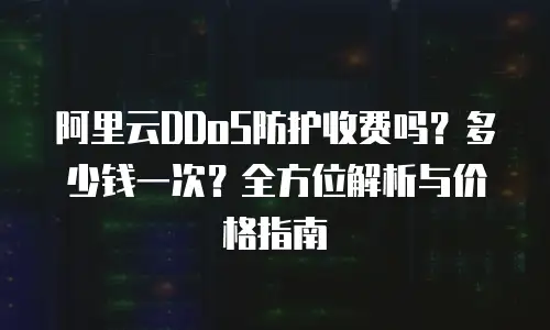 阿里云DDoS防护收费吗？多少钱一次？全方位解析与价格指南