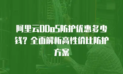 阿里云DDoS防护优惠多少钱？全面解析高性价比防护方案