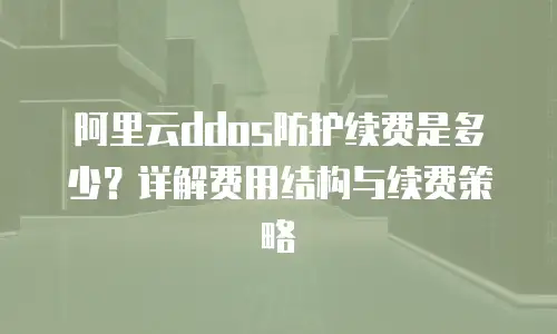 阿里云ddos防护续费是多少？详解费用结构与续费策略