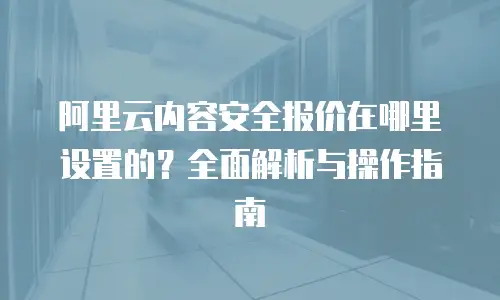 阿里云内容安全报价在哪里设置的？全面解析与操作指南