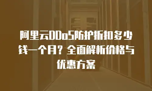 阿里云DDoS防护折扣多少钱一个月？全面解析价格与优惠方案