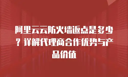 阿里云云防火墙返点是多少？详解代理商合作优势与产品价值