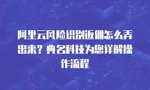 阿里云风险识别返佣怎么弄出来？典名科技为您详解操作流程