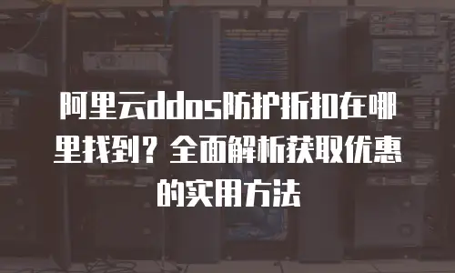 阿里云ddos防护折扣在哪里找到？全面解析获取优惠的实用方法