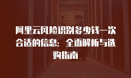 阿里云风险识别多少钱一次合适的信息：全面解析与选购指南