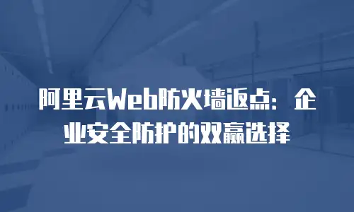 阿里云Web防火墙返点：企业安全防护的双赢选择