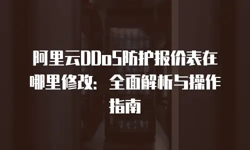 阿里云DDoS防护报价表在哪里修改：全面解析与操作指南