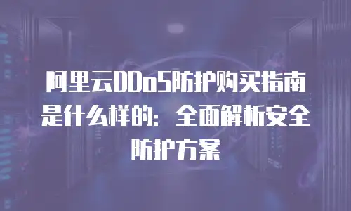 阿里云DDoS防护购买指南是什么样的：全面解析安全防护方案