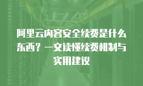 阿里云内容安全续费是什么东西？一文读懂续费机制与实用建议