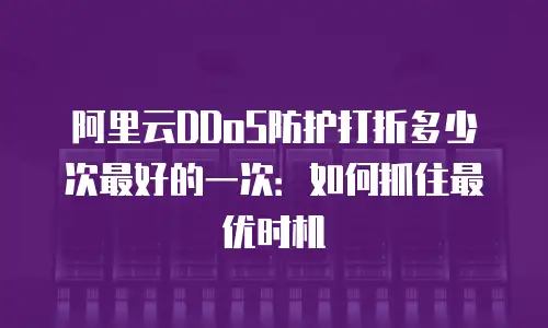 阿里云DDoS防护打折多少次最好的一次：如何抓住最优时机