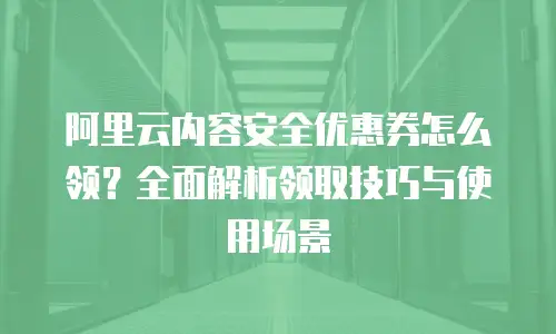 阿里云内容安全优惠券怎么领？全面解析领取技巧与使用场景