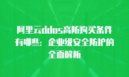 阿里云ddos高防购买条件有哪些：企业级安全防护的全面解析