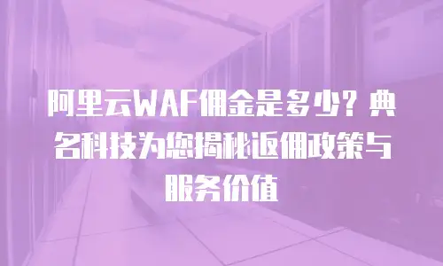 阿里云WAF佣金是多少？典名科技为您揭秘返佣政策与服务价值