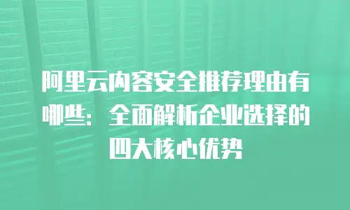 阿里云内容安全推荐理由有哪些：全面解析企业选择的四大核心优势