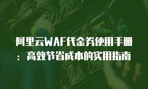阿里云WAF代金券使用手册：高效节省成本的实用指南