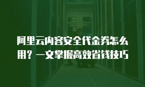 阿里云内容安全代金券怎么用？一文掌握高效省钱技巧