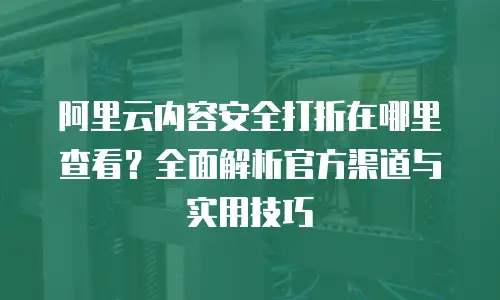 阿里云内容安全打折在哪里查看？全面解析官方渠道与实用技巧