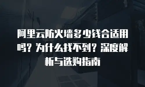 阿里云防火墙多少钱合适用吗？为什么找不到？深度解析与选购指南