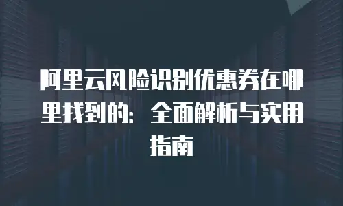 阿里云风险识别优惠券在哪里找到的：全面解析与实用指南