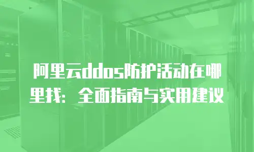 阿里云ddos防护活动在哪里找：全面指南与实用建议