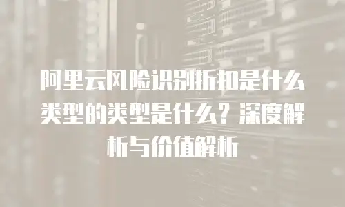 阿里云风险识别折扣是什么类型的类型是什么？深度解析与价值解析