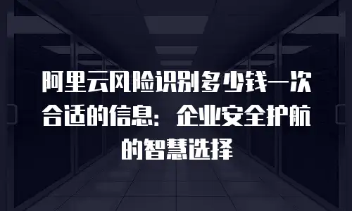 阿里云风险识别多少钱一次合适的信息：企业安全护航的智慧选择