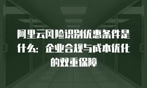 阿里云风险识别优惠条件是什么：企业合规与成本优化的双重保障