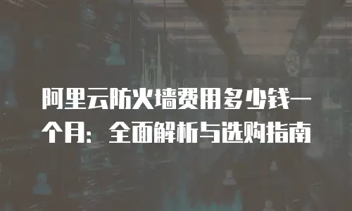阿里云防火墙费用多少钱一个月：全面解析与选购指南