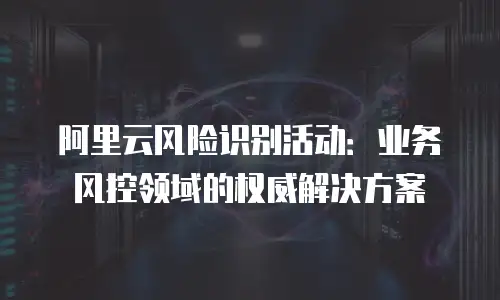 阿里云风险识别活动：业务风控领域的权威解决方案