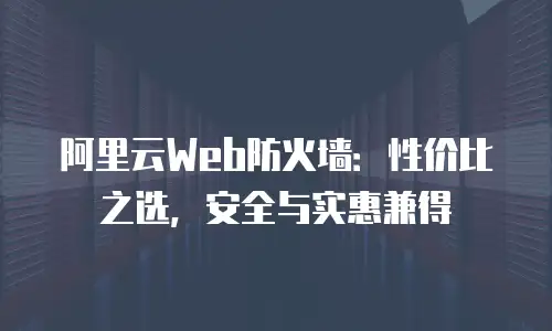 阿里云Web防火墙：性价比之选，安全与实惠兼得