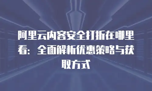 阿里云内容安全打折在哪里看：全面解析优惠策略与获取方式
