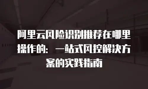 阿里云风险识别推荐在哪里操作的：一站式风控解决方案的实践指南