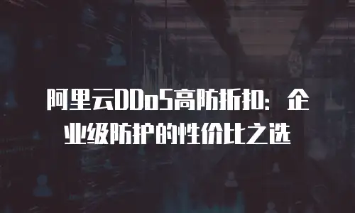 阿里云DDoS高防折扣：企业级防护的性价比之选