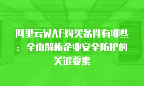阿里云WAF购买条件有哪些：全面解析企业安全防护的关键要素