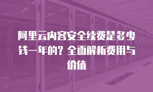 阿里云内容安全续费是多少钱一年的？全面解析费用与价值