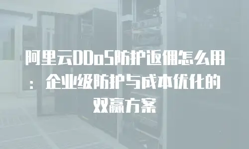 阿里云DDoS防护返佣怎么用：企业级防护与成本优化的双赢方案