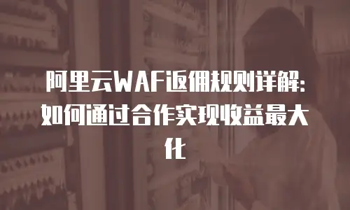 阿里云WAF返佣规则详解：如何通过合作实现收益最大化