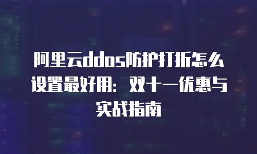 阿里云ddos防护打折怎么设置最好用：双十一优惠与实战指南